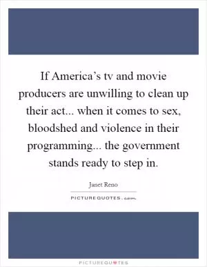 If America’s tv and movie producers are unwilling to clean up their act... when it comes to sex, bloodshed and violence in their programming... the government stands ready to step in Picture Quote #1