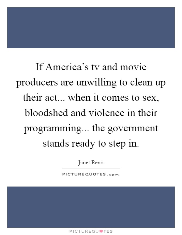 If America's tv and movie producers are unwilling to clean up their act... when it comes to sex, bloodshed and violence in their programming... the government stands ready to step in Picture Quote #1