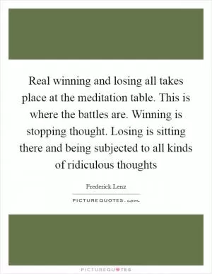 Real winning and losing all takes place at the meditation table. This is where the battles are. Winning is stopping thought. Losing is sitting there and being subjected to all kinds of ridiculous thoughts Picture Quote #1