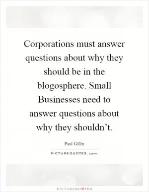 Corporations must answer questions about why they should be in the blogosphere. Small Businesses need to answer questions about why they shouldn’t Picture Quote #1