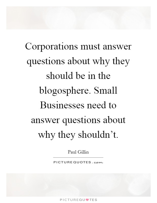 Corporations must answer questions about why they should be in the blogosphere. Small Businesses need to answer questions about why they shouldn't Picture Quote #1