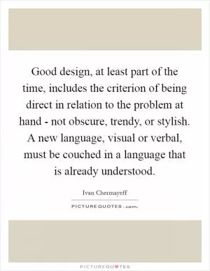 Good design, at least part of the time, includes the criterion of being direct in relation to the problem at hand - not obscure, trendy, or stylish. A new language, visual or verbal, must be couched in a language that is already understood Picture Quote #1