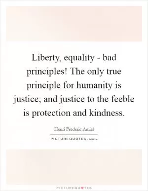 Liberty, equality - bad principles! The only true principle for humanity is justice; and justice to the feeble is protection and kindness Picture Quote #1