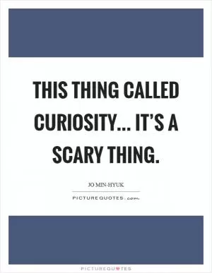 This thing called curiosity... it’s a scary thing Picture Quote #1