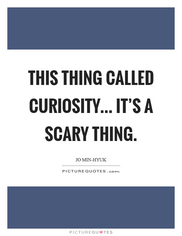 This thing called curiosity... it's a scary thing Picture Quote #1
