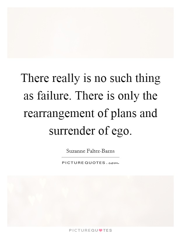 There really is no such thing as failure. There is only the rearrangement of plans and surrender of ego Picture Quote #1