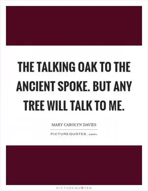 The talking oak To the ancient spoke. But any tree Will talk to me Picture Quote #1