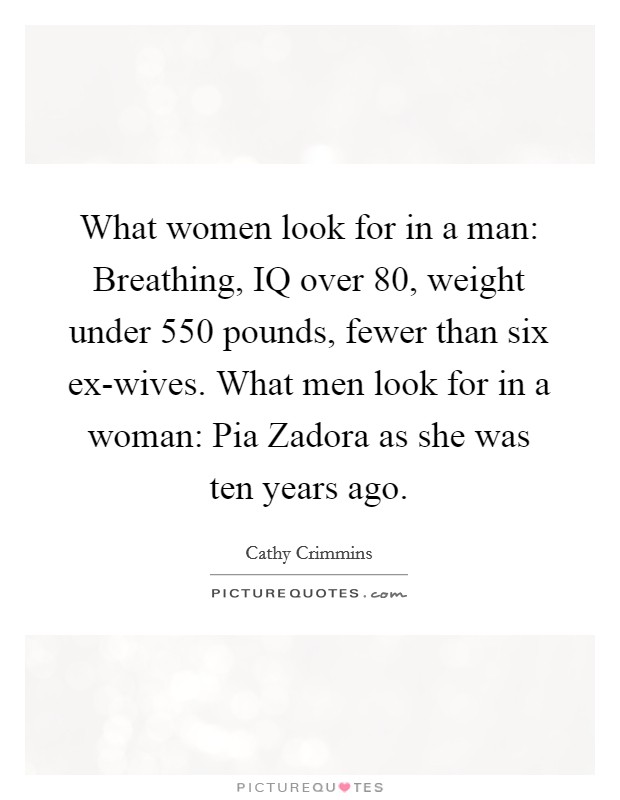 What women look for in a man: Breathing, IQ over 80, weight under 550 pounds, fewer than six ex-wives. What men look for in a woman: Pia Zadora as she was ten years ago Picture Quote #1