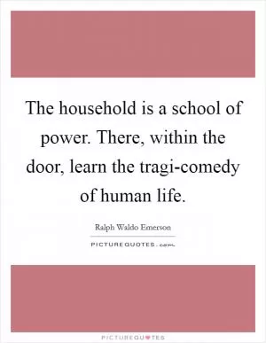 The household is a school of power. There, within the door, learn the tragi-comedy of human life Picture Quote #1