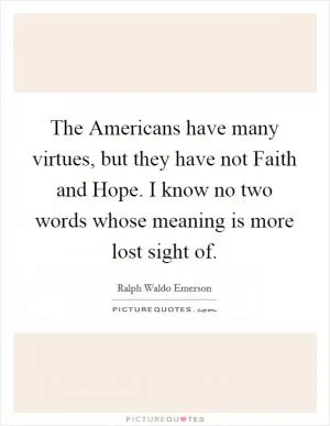 The Americans have many virtues, but they have not Faith and Hope. I know no two words whose meaning is more lost sight of Picture Quote #1