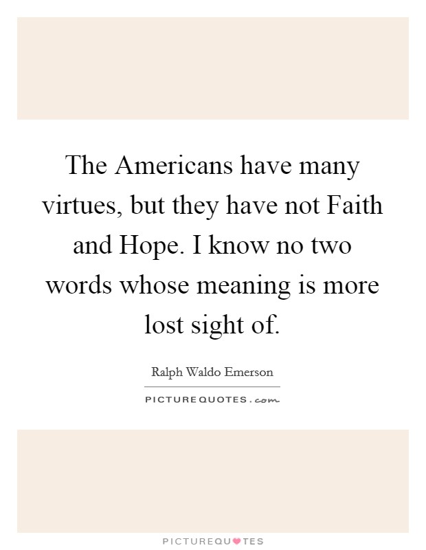 The Americans have many virtues, but they have not Faith and Hope. I know no two words whose meaning is more lost sight of Picture Quote #1
