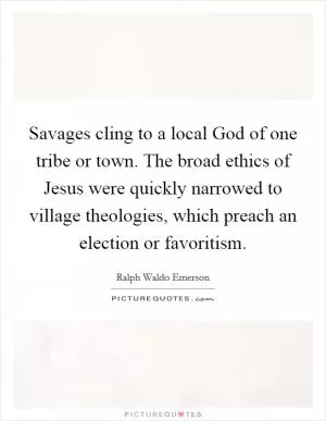 Savages cling to a local God of one tribe or town. The broad ethics of Jesus were quickly narrowed to village theologies, which preach an election or favoritism Picture Quote #1