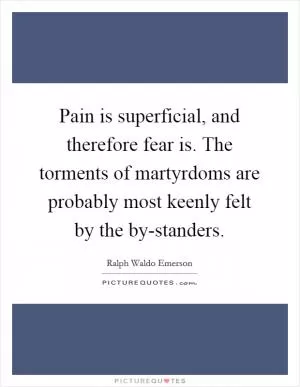 Pain is superficial, and therefore fear is. The torments of martyrdoms are probably most keenly felt by the by-standers Picture Quote #1