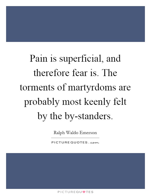 Pain is superficial, and therefore fear is. The torments of martyrdoms are probably most keenly felt by the by-standers Picture Quote #1