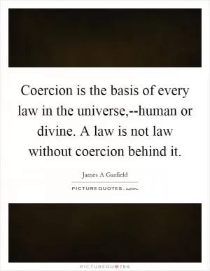 Coercion is the basis of every law in the universe,--human or divine. A law is not law without coercion behind it Picture Quote #1