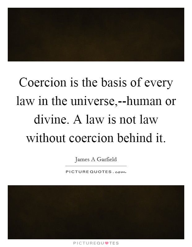 Coercion is the basis of every law in the universe,--human or divine. A law is not law without coercion behind it Picture Quote #1