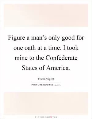 Figure a man’s only good for one oath at a time. I took mine to the Confederate States of America Picture Quote #1