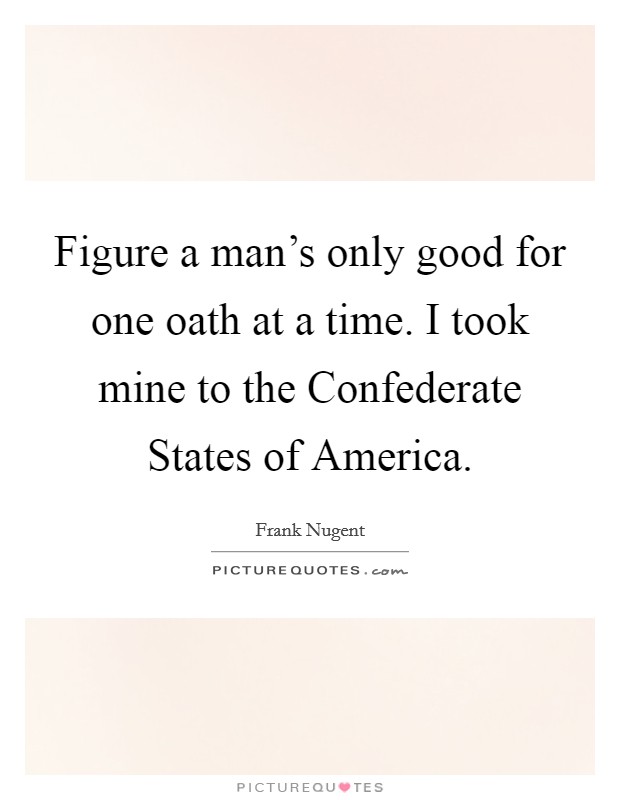 Figure a man's only good for one oath at a time. I took mine to the Confederate States of America Picture Quote #1