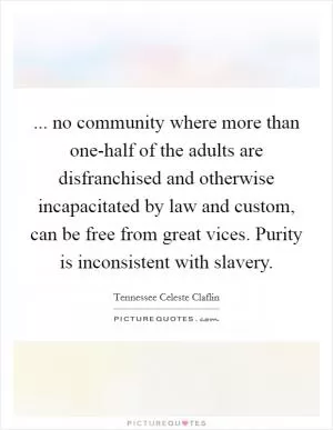 ... no community where more than one-half of the adults are disfranchised and otherwise incapacitated by law and custom, can be free from great vices. Purity is inconsistent with slavery Picture Quote #1