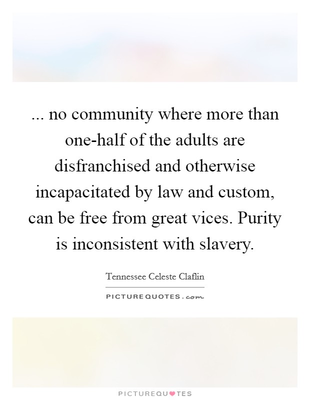 ... no community where more than one-half of the adults are disfranchised and otherwise incapacitated by law and custom, can be free from great vices. Purity is inconsistent with slavery Picture Quote #1