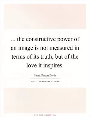 ... the constructive power of an image is not measured in terms of its truth, but of the love it inspires Picture Quote #1