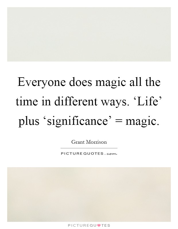 Everyone does magic all the time in different ways. ‘Life' plus ‘significance' = magic Picture Quote #1