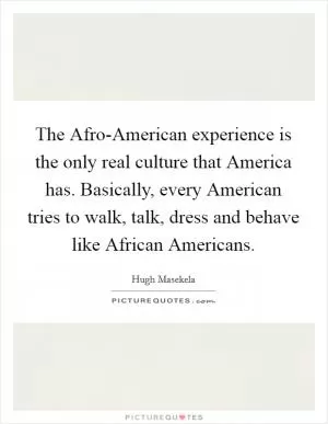 The Afro-American experience is the only real culture that America has. Basically, every American tries to walk, talk, dress and behave like African Americans Picture Quote #1