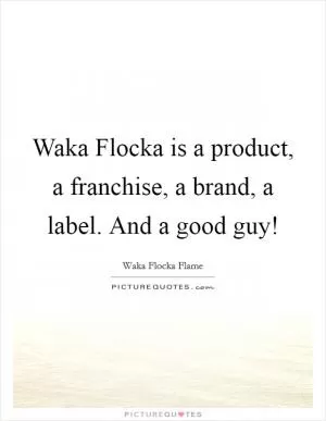 Waka Flocka is a product, a franchise, a brand, a label. And a good guy! Picture Quote #1