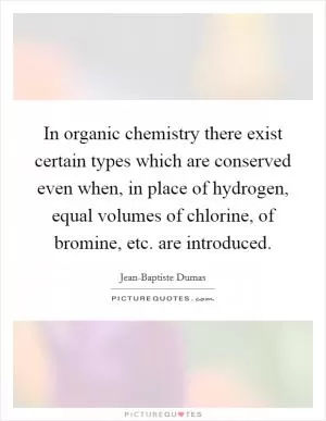 In organic chemistry there exist certain types which are conserved even when, in place of hydrogen, equal volumes of chlorine, of bromine, etc. are introduced Picture Quote #1