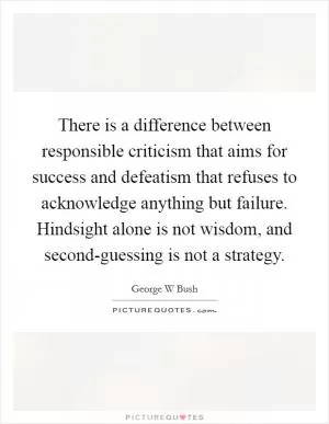 There is a difference between responsible criticism that aims for success and defeatism that refuses to acknowledge anything but failure. Hindsight alone is not wisdom, and second-guessing is not a strategy Picture Quote #1