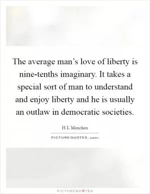 The average man’s love of liberty is nine-tenths imaginary. It takes a special sort of man to understand and enjoy liberty and he is usually an outlaw in democratic societies Picture Quote #1