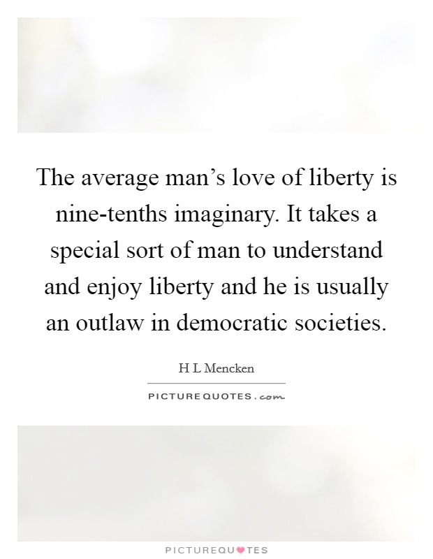 The average man's love of liberty is nine-tenths imaginary. It takes a special sort of man to understand and enjoy liberty and he is usually an outlaw in democratic societies Picture Quote #1
