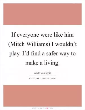 If everyone were like him (Mitch Williams) I wouldn’t play. I’d find a safer way to make a living Picture Quote #1