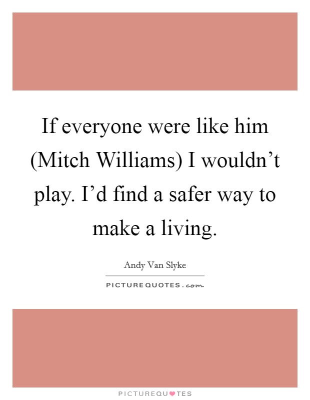 If everyone were like him (Mitch Williams) I wouldn't play. I'd find a safer way to make a living Picture Quote #1