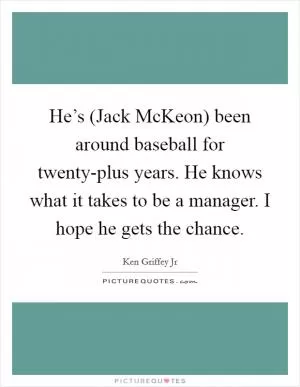 He’s (Jack McKeon) been around baseball for twenty-plus years. He knows what it takes to be a manager. I hope he gets the chance Picture Quote #1