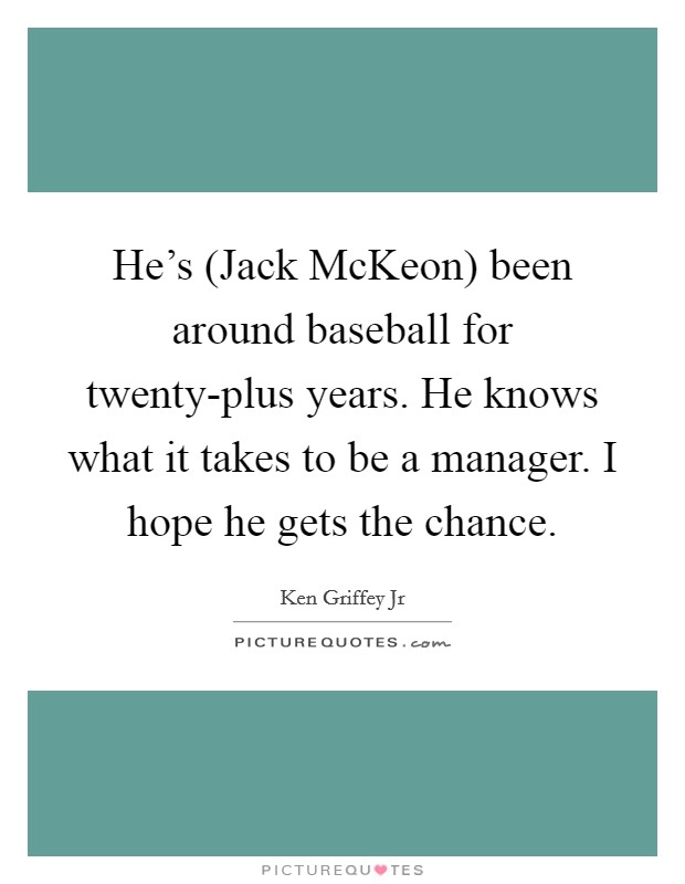 He's (Jack McKeon) been around baseball for twenty-plus years. He knows what it takes to be a manager. I hope he gets the chance Picture Quote #1