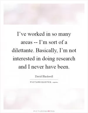 I’ve worked in so many areas -- I’m sort of a dilettante. Basically, I’m not interested in doing research and I never have been Picture Quote #1