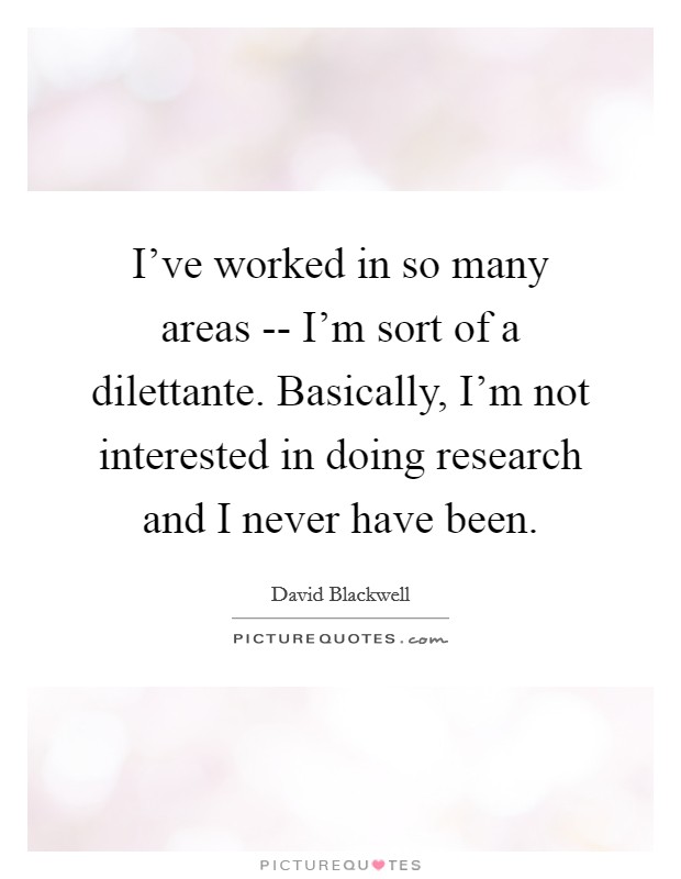 I've worked in so many areas -- I'm sort of a dilettante. Basically, I'm not interested in doing research and I never have been Picture Quote #1