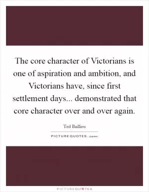 The core character of Victorians is one of aspiration and ambition, and Victorians have, since first settlement days... demonstrated that core character over and over again Picture Quote #1