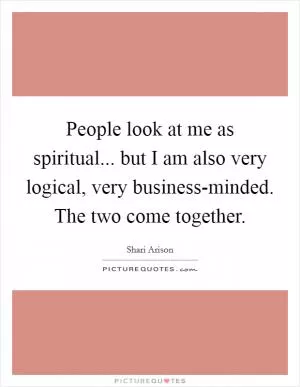 People look at me as spiritual... but I am also very logical, very business-minded. The two come together Picture Quote #1