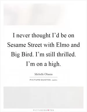 I never thought I’d be on Sesame Street with Elmo and Big Bird. I’m still thrilled. I’m on a high Picture Quote #1