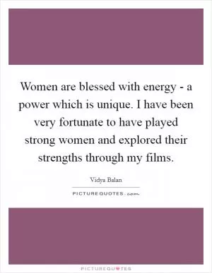 Women are blessed with energy - a power which is unique. I have been very fortunate to have played strong women and explored their strengths through my films Picture Quote #1