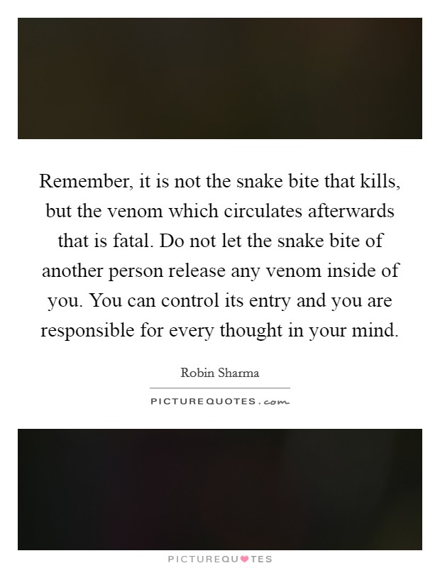 Remember, it is not the snake bite that kills, but the venom which circulates afterwards that is fatal. Do not let the snake bite of another person release any venom inside of you. You can control its entry and you are responsible for every thought in your mind Picture Quote #1