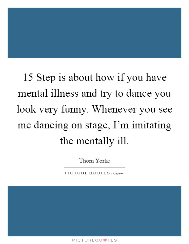 15 Step is about how if you have mental illness and try to dance you look very funny. Whenever you see me dancing on stage, I'm imitating the mentally ill Picture Quote #1