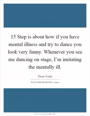 15 Step is about how if you have mental illness and try to dance you look very funny. Whenever you see me dancing on stage, I’m imitating the mentally ill Picture Quote #1