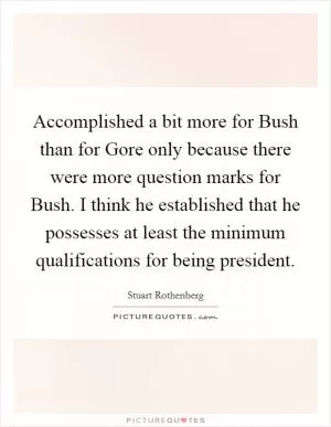 Accomplished a bit more for Bush than for Gore only because there were more question marks for Bush. I think he established that he possesses at least the minimum qualifications for being president Picture Quote #1