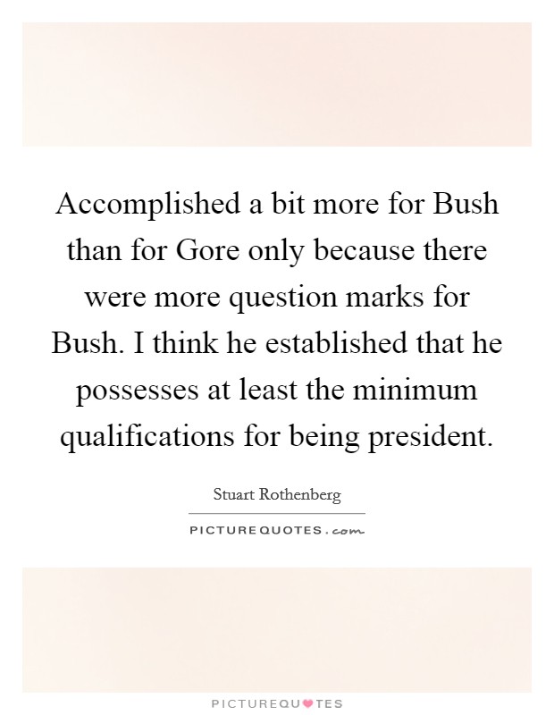 Accomplished a bit more for Bush than for Gore only because there were more question marks for Bush. I think he established that he possesses at least the minimum qualifications for being president Picture Quote #1