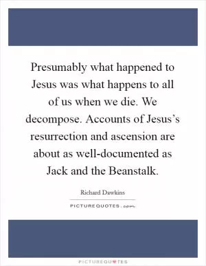 Presumably what happened to Jesus was what happens to all of us when we die. We decompose. Accounts of Jesus’s resurrection and ascension are about as well-documented as Jack and the Beanstalk Picture Quote #1