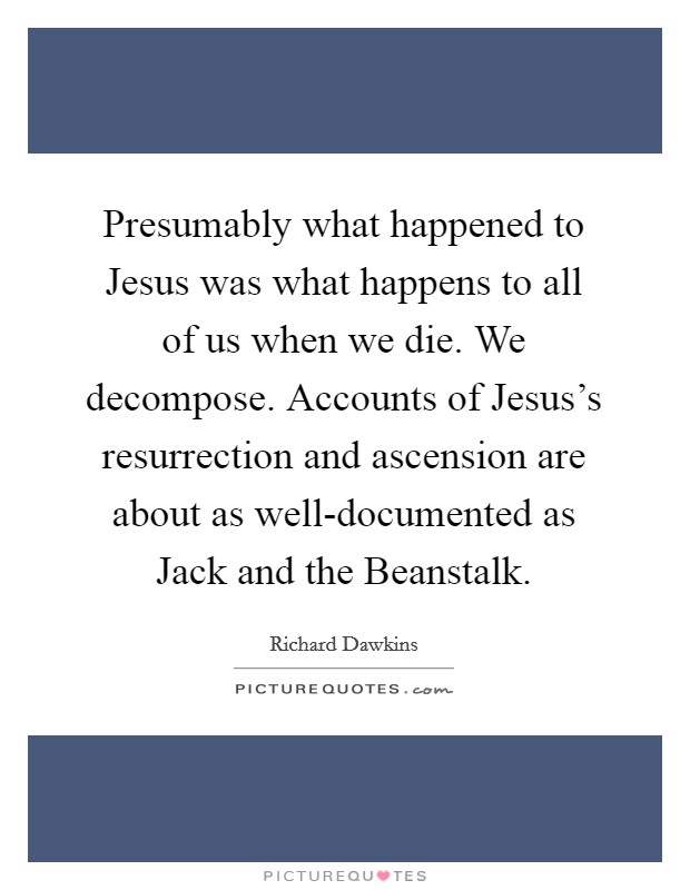 Presumably what happened to Jesus was what happens to all of us when we die. We decompose. Accounts of Jesus's resurrection and ascension are about as well-documented as Jack and the Beanstalk Picture Quote #1
