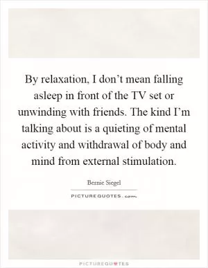 By relaxation, I don’t mean falling asleep in front of the TV set or unwinding with friends. The kind I’m talking about is a quieting of mental activity and withdrawal of body and mind from external stimulation Picture Quote #1